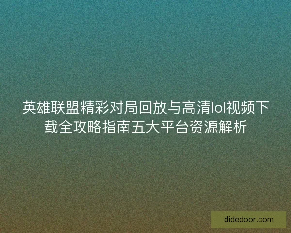 英雄联盟精彩对局回放与高清lol视频下载全攻略指南五大平台资源解析