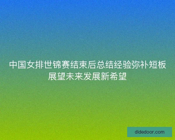 中国女排世锦赛结束后总结经验弥补短板展望未来发展新希望