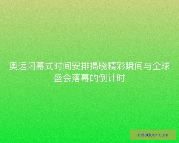 奥运闭幕式时间安排揭晓精彩瞬间与全球盛会落幕的倒计时