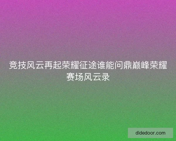竞技风云再起荣耀征途谁能问鼎巅峰荣耀赛场风云录